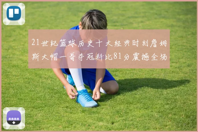 21世纪篮球历史十大经典时刻詹姆斯大帽一哥夺冠科比81分震撼全场