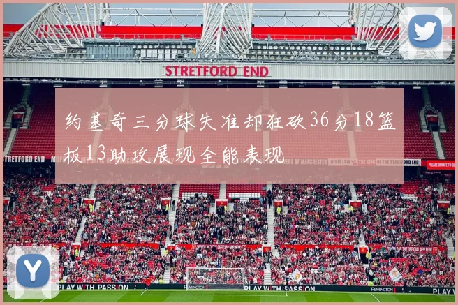 约基奇三分球失准却狂砍36分18篮板13助攻展现全能表现