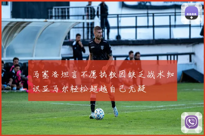 马塞洛坦言不愿执教因缺乏战术知识亚马尔轻松超越自己无疑