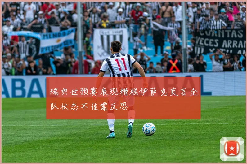 瑞典世预赛表现糟糕伊萨克直言全队状态不佳需反思