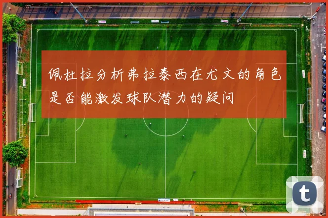 佩杜拉分析弗拉泰西在尤文的角色是否能激发球队潜力的疑问