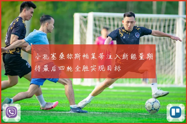 小孔塞桑称斯帕莱蒂注入新能量期待最后四轮全胜实现目标