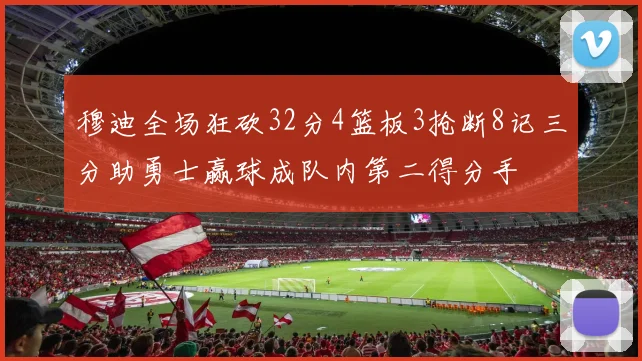 穆迪全场狂砍32分4篮板3抢断8记三分助勇士赢球成队内第二得分手