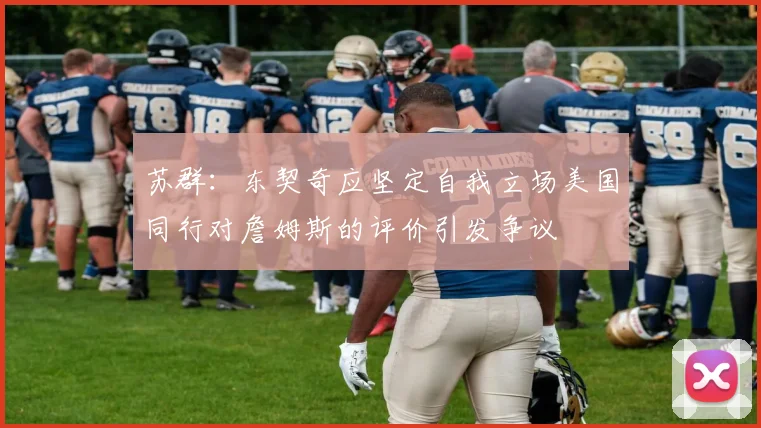 苏群：东契奇应坚定自我立场美国同行对詹姆斯的评价引发争议