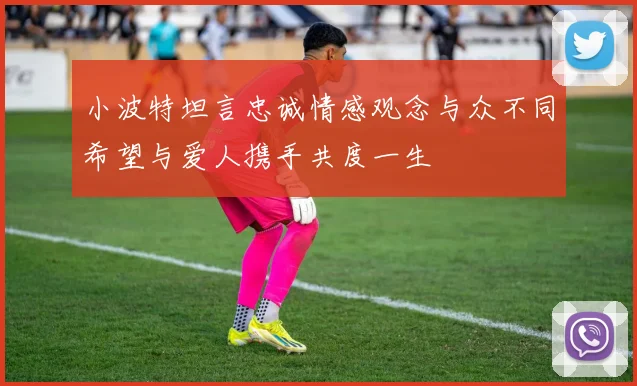 小波特坦言忠诚情感观念与众不同希望与爱人携手共度一生