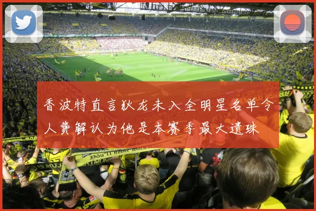 香波特直言狄龙未入全明星名单令人费解认为他是本赛季最大遗珠