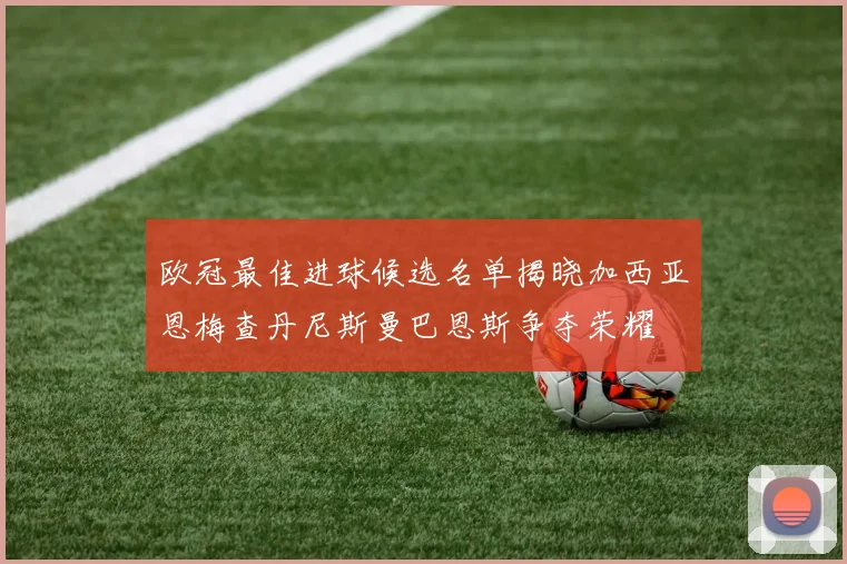 欧冠最佳进球候选名单揭晓加西亚恩梅查丹尼斯曼巴恩斯争夺荣耀