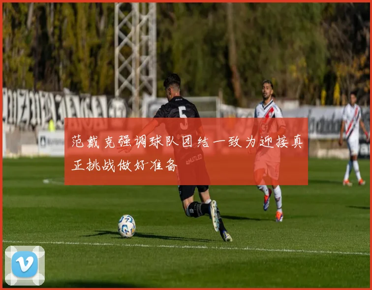 范戴克强调球队团结一致为迎接真正挑战做好准备