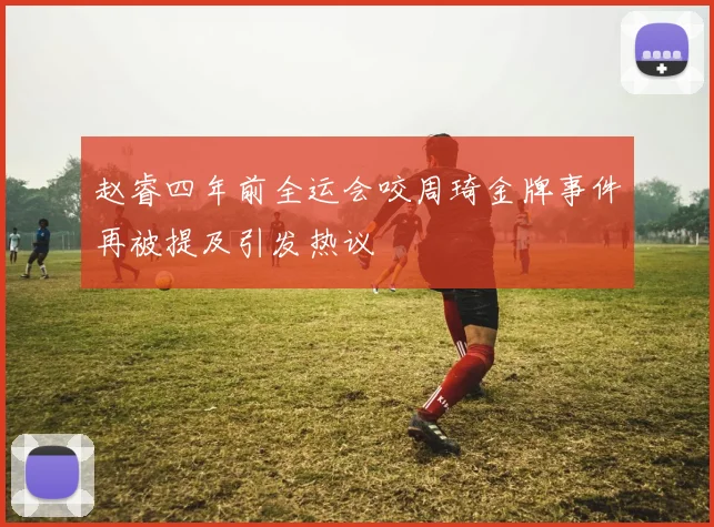 赵睿四年前全运会咬周琦金牌事件再被提及引发热议