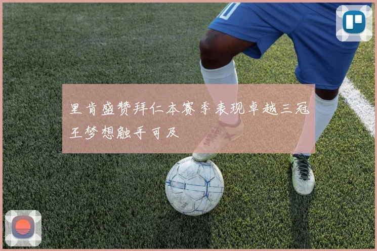 里肯盛赞拜仁本赛季表现卓越三冠王梦想触手可及