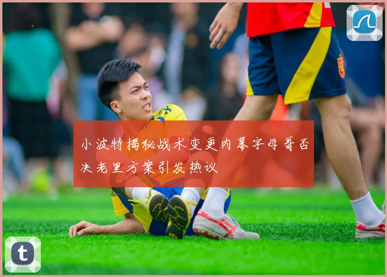 小波特揭秘战术变更内幕字母哥否决老里方案引发热议
