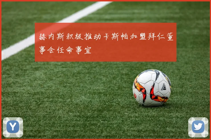 赫内斯积极推动卡斯帕加盟拜仁董事会任命事宜