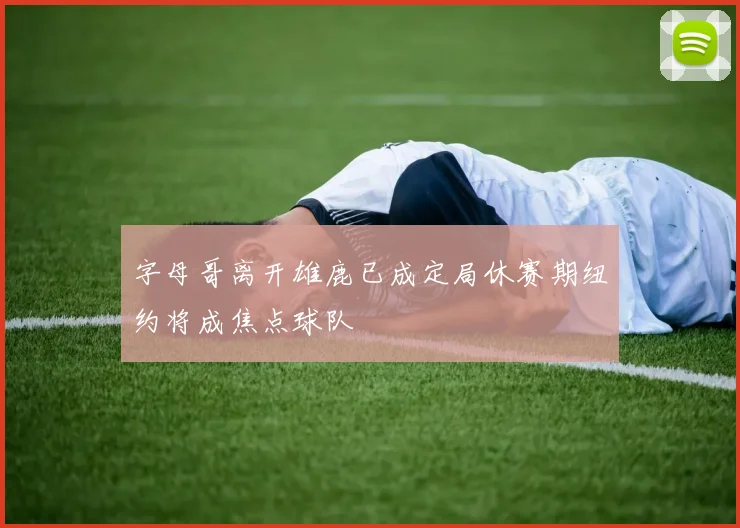 字母哥离开雄鹿已成定局休赛期纽约将成焦点球队
