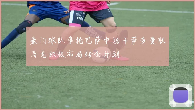 豪门球队争抢巴萨中场卡萨多曼联马竞积极布局转会计划