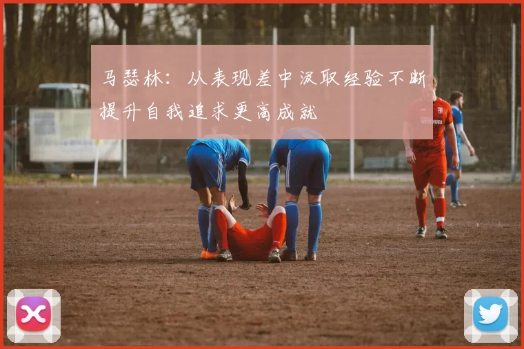 马瑟林：从表现差中汲取经验不断提升自我追求更高成就