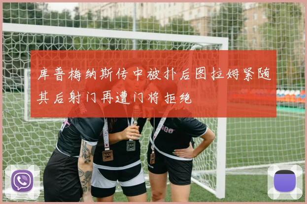库普梅纳斯传中被扑后图拉姆紧随其后射门再遭门将拒绝