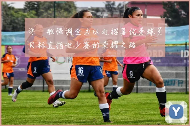 浮嶋敏强调全力以赴招募优秀球员目标直指世少赛的荣耀之路