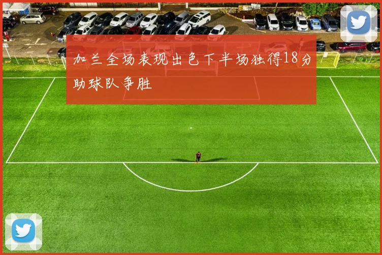 加兰全场表现出色下半场独得18分助球队争胜