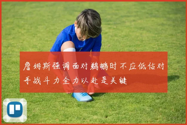 詹姆斯强调面对鹈鹕时不应低估对手战斗力全力以赴是关键