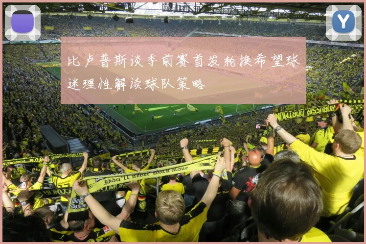 比卢普斯谈季前赛首发轮换希望球迷理性解读球队策略