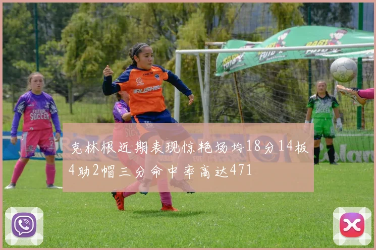 克林根近期表现惊艳场均18分14板4助2帽三分命中率高达471