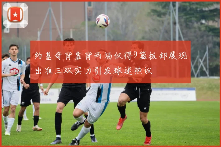 约基奇背靠背两场仅得9篮板却展现出准三双实力引发球迷热议
