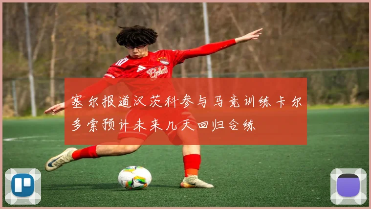 塞尔报道汉茨科参与马竞训练卡尔多索预计未来几天回归合练