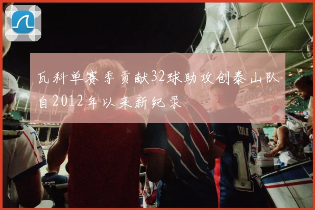 瓦科单赛季贡献32球助攻创泰山队自2012年以来新纪录