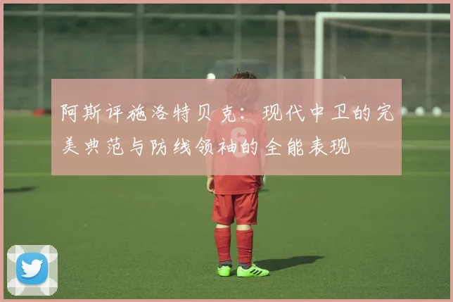 阿斯评施洛特贝克：现代中卫的完美典范与防线领袖的全能表现