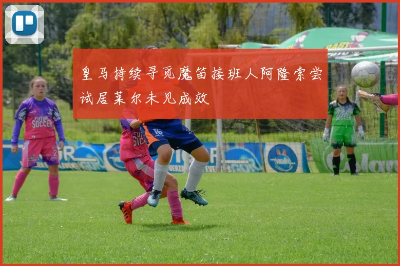 皇马持续寻觅魔笛接班人阿隆索尝试居莱尔未见成效