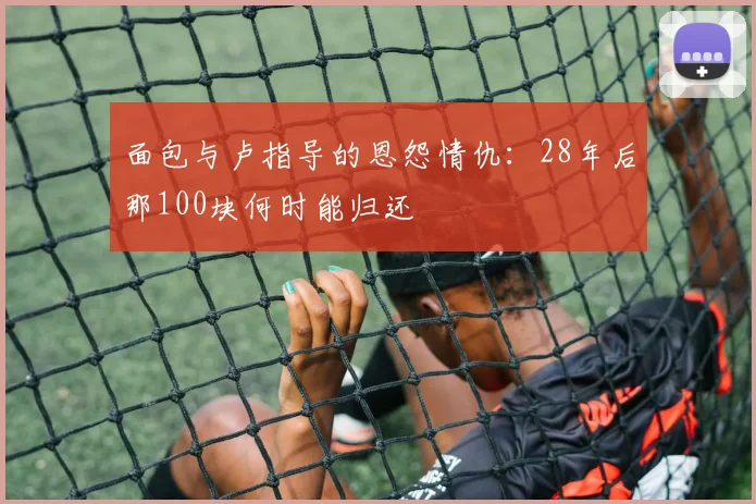 面包与卢指导的恩怨情仇：28年后那100块何时能归还