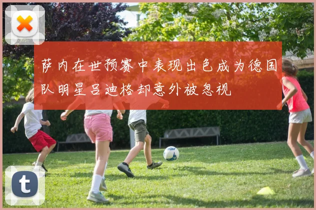 萨内在世预赛中表现出色成为德国队明星吕迪格却意外被忽视