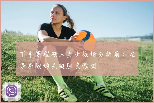 下半赛程湖人勇士战绩分析前六名争夺战的关键胜负预测
