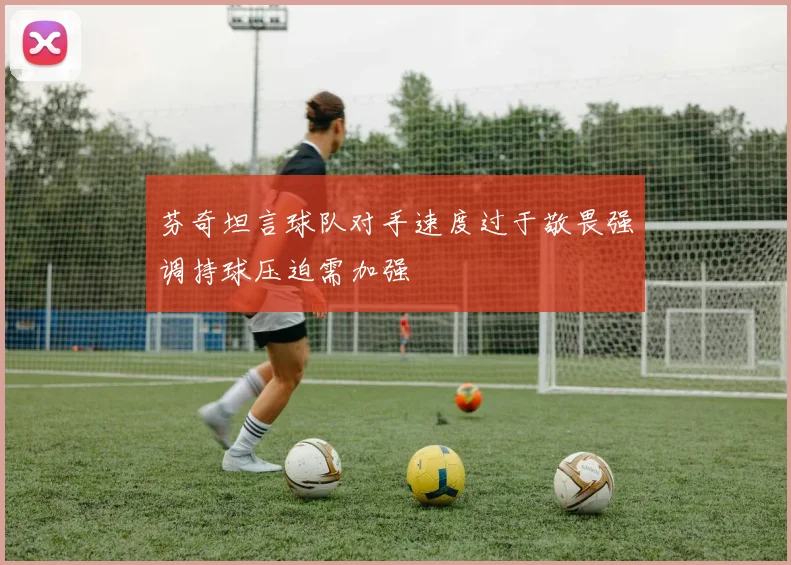 芬奇坦言球队对手速度过于敬畏强调持球压迫需加强