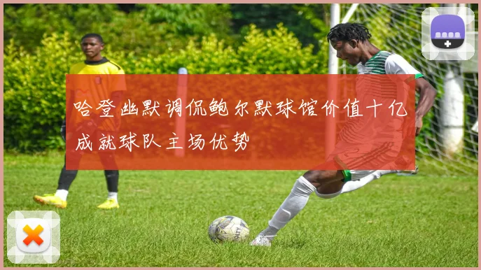 哈登幽默调侃鲍尔默球馆价值十亿成就球队主场优势
