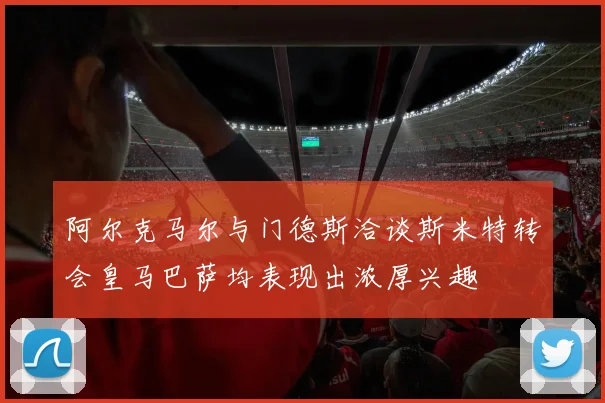 阿尔克马尔与门德斯洽谈斯米特转会皇马巴萨均表现出浓厚兴趣